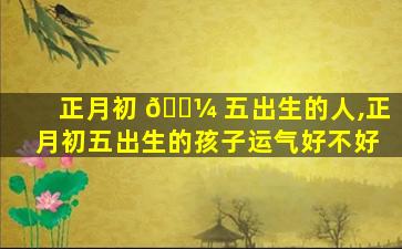 正月初 🌼 五出生的人,正月初五出生的孩子运气好不好